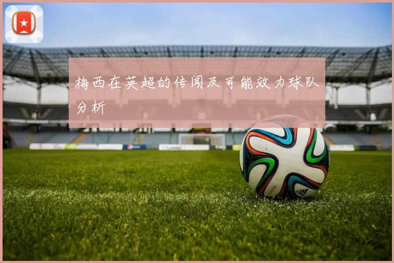 梅西在英超的传闻及可能效力球队分析