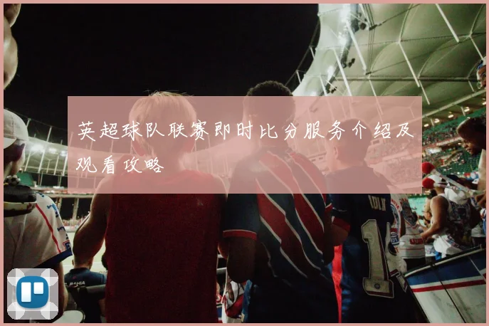 英超球队联赛即时比分服务介绍及观看攻略