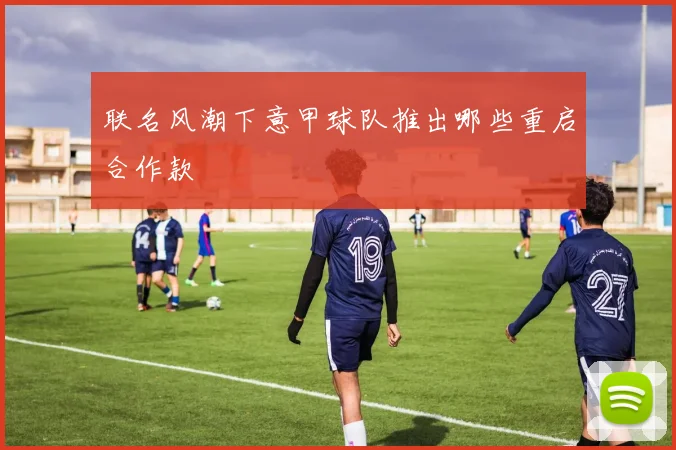 联名风潮下意甲球队推出哪些重启合作款