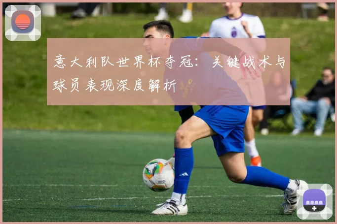 意大利队世界杯夺冠：关键战术与球员表现深度解析