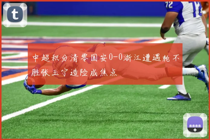中超积分清零国安0-0浙江遭遇轮不胜张玉宁造险成焦点