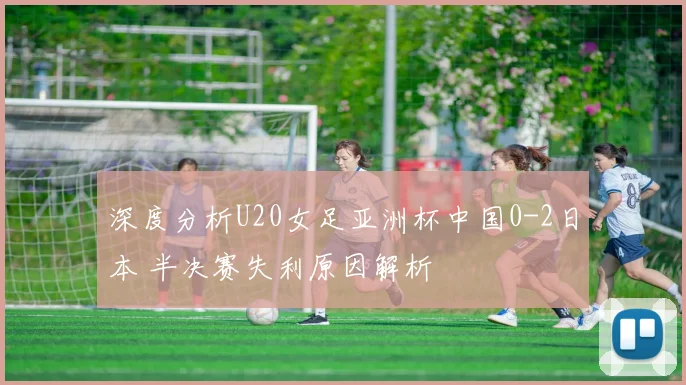 深度分析U20女足亚洲杯中国0-2日本 半决赛失利原因解析